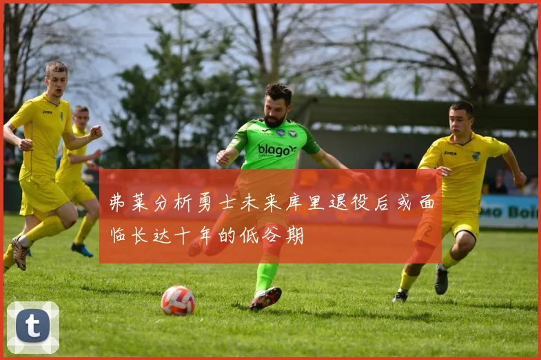 弗莱分析勇士未来库里退役后或面临长达十年的低谷期
