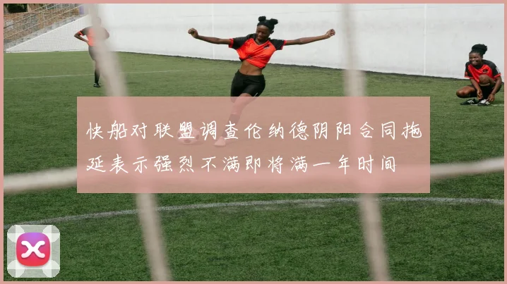 快船对联盟调查伦纳德阴阳合同拖延表示强烈不满即将满一年时间